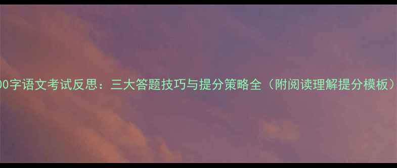 图片 600字语文考试反思：三大答题技巧与提分策略全（附阅读理解提分模板）1
