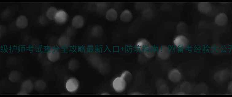 图片 ✨初级护师考试查分全攻略最新入口+防坑指南！附备考经验大公开📚2
