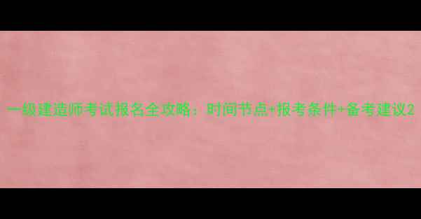 图片 一级建造师考试报名全攻略：时间节点+报考条件+备考建议2
