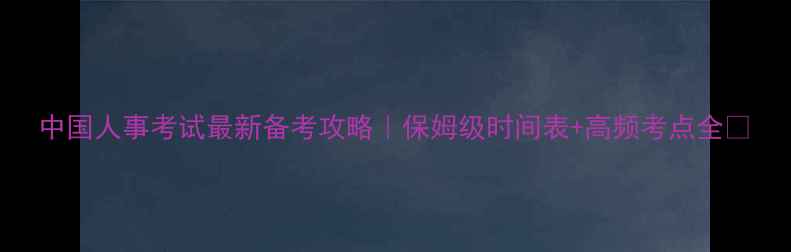 图片 中国人事考试最新备考攻略｜保姆级时间表+高频考点全✨