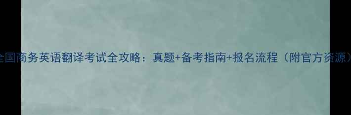 图片 全国商务英语翻译考试全攻略：真题+备考指南+报名流程（附官方资源）