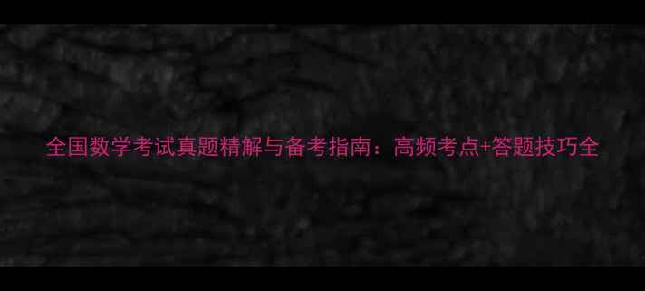 图片 全国数学考试真题精解与备考指南：高频考点+答题技巧全