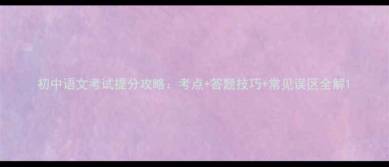 图片 初中语文考试提分攻略：考点+答题技巧+常见误区全解1