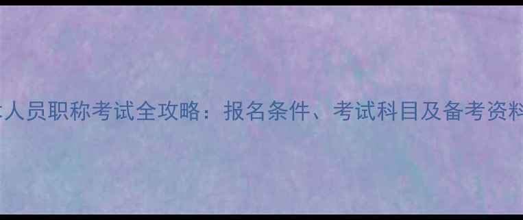 图片 卫生技术人员职称考试全攻略：报名条件、考试科目及备考资料大公开1