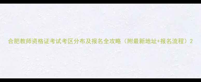图片 合肥教师资格证考试考区分布及报名全攻略（附最新地址+报名流程）2