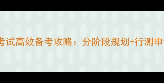 图片 国家公务员考试高效备考攻略：分阶段规划+行测申论提分技巧1