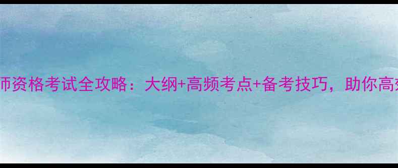 图片 天津教师资格考试全攻略：大纲+高频考点+备考技巧，助你高效通关1