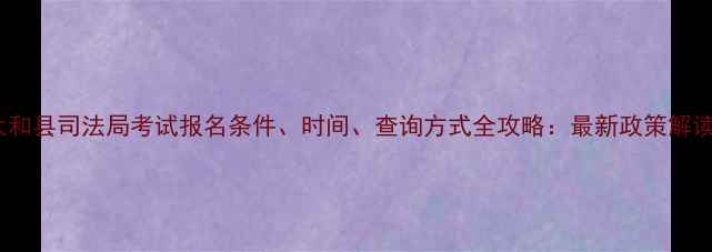 图片 太和县司法局考试报名条件、时间、查询方式全攻略：最新政策解读1