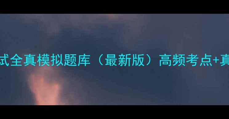 图片 安全员C证考试全真模拟题库（最新版）高频考点+真题+备考攻略