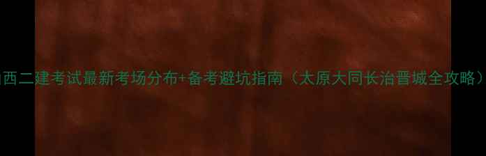 图片 山西二建考试最新考场分布+备考避坑指南（太原大同长治晋城全攻略）1