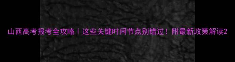 图片 山西高考报考全攻略｜这些关键时间节点别错过！附最新政策解读2