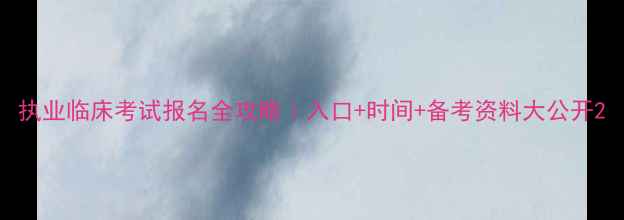 图片 执业临床考试报名全攻略｜入口+时间+备考资料大公开2