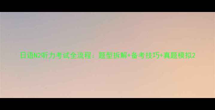 图片 日语N2听力考试全流程：题型拆解+备考技巧+真题模拟2