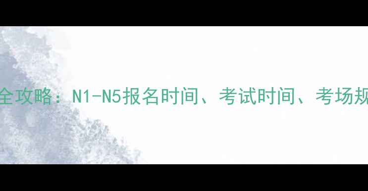 图片 日语能力考试全攻略：N1-N5报名时间、考试时间、考场规则及备考建议