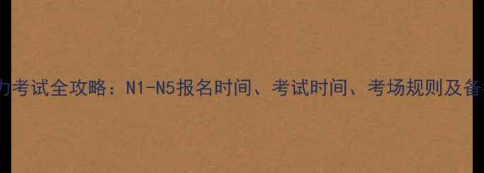 图片 日语能力考试全攻略：N1-N5报名时间、考试时间、考场规则及备考建议1