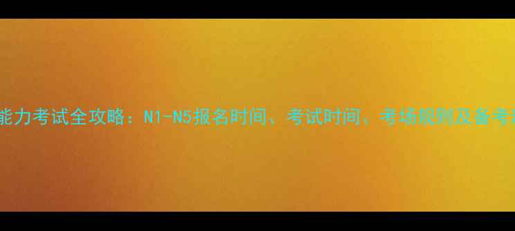 图片 日语能力考试全攻略：N1-N5报名时间、考试时间、考场规则及备考建议2