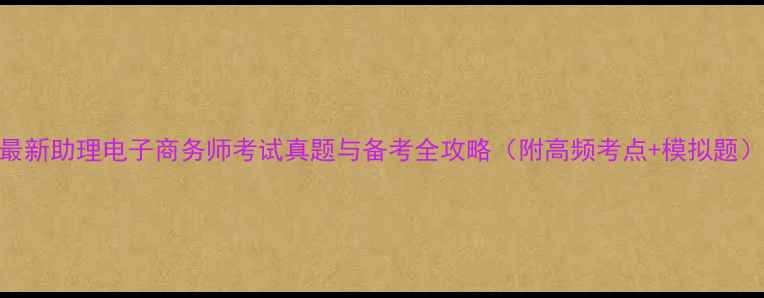 图片 最新助理电子商务师考试真题与备考全攻略（附高频考点+模拟题）