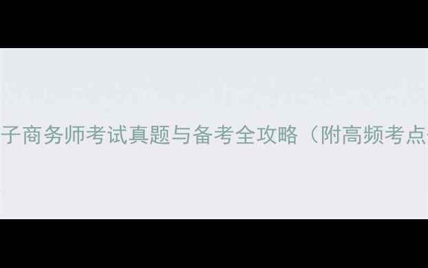 图片 最新助理电子商务师考试真题与备考全攻略（附高频考点+模拟题）2