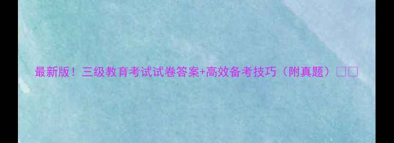 图片 最新版！三级教育考试试卷答案+高效备考技巧（附真题）📚🔥