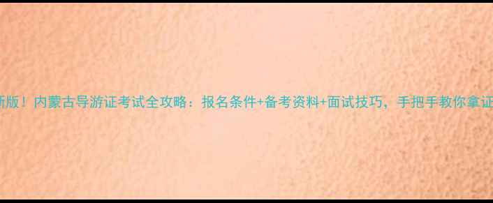 图片 最新版！内蒙古导游证考试全攻略：报名条件+备考资料+面试技巧，手把手教你拿证！2