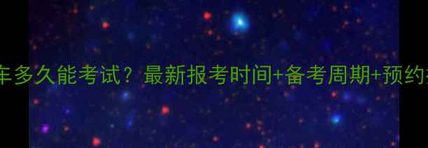 图片 科三练车多久能考试？最新报考时间+备考周期+预约技巧全2