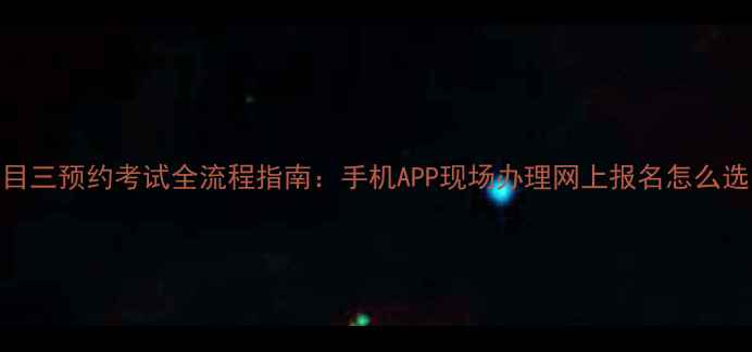 图片 科目三预约考试全流程指南：手机APP现场办理网上报名怎么选？