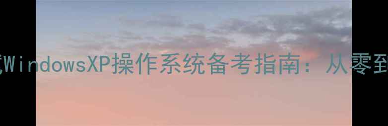 图片 职称计算机考试WindowsXP操作系统备考指南：从零到通关的全攻略1