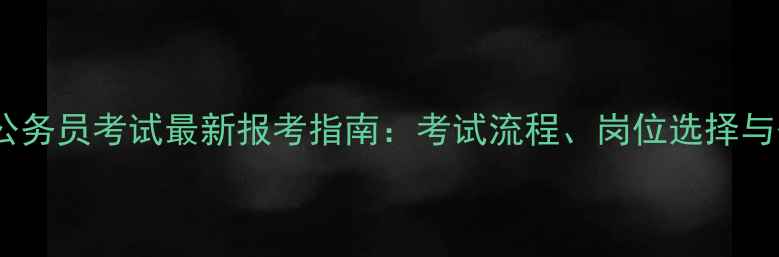 图片 西藏自治区公务员考试最新报考指南：考试流程、岗位选择与备考策略全1
