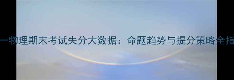 图片 高一物理期末考试失分大数据：命题趋势与提分策略全指南