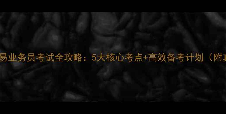 图片 高级国际贸易业务员考试全攻略：5大核心考点+高效备考计划（附真题）📚✅2