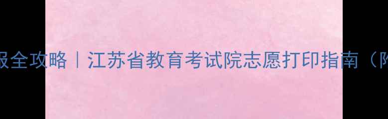 图片 高考志愿填报全攻略｜江苏省教育考试院志愿打印指南（附高清图解）