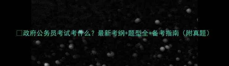 图片 🌟政府公务员考试考什么？最新考纲+题型全+备考指南（附真题）