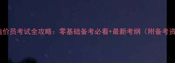 图片 📌四川造价员考试全攻略：零基础备考必看+最新考纲（附备考资料包）2