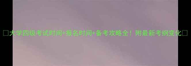 图片 📌大学四级考试时间+报名时间+备考攻略全！附最新考纲变化📚