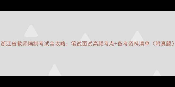 图片 📚浙江省教师编制考试全攻略：笔试面试高频考点+备考资料清单（附真题）2