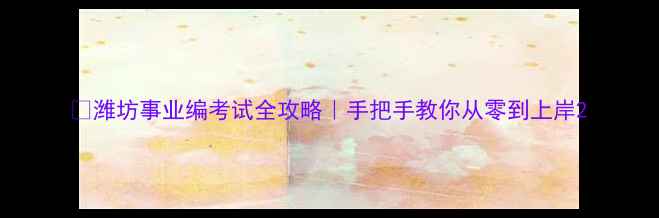 图片 📚潍坊事业编考试全攻略｜手把手教你从零到上岸2