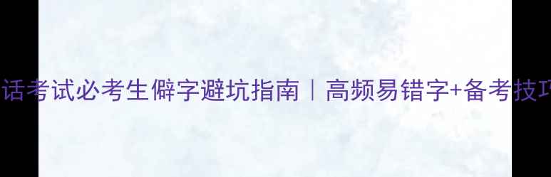 图片 🔥国家普通话考试必考生僻字避坑指南｜高频易错字+备考技巧亲测有效2