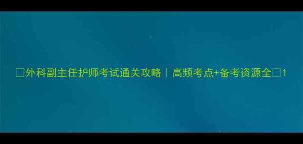 图片 🔥外科副主任护师考试通关攻略｜高频考点+备考资源全💡1