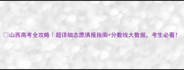 图片 🔥山西高考全攻略｜超详细志愿填报指南+分数线大数据，考生必看！