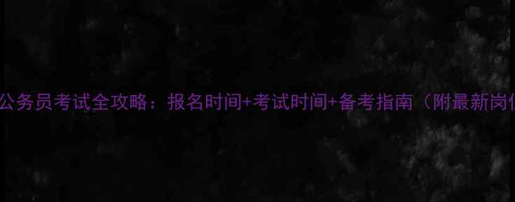 图片 🔥广州公务员考试全攻略：报名时间+考试时间+备考指南（附最新岗位表）1