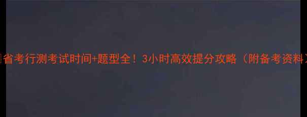 图片 🔥省考行测考试时间+题型全！3小时高效提分攻略（附备考资料）