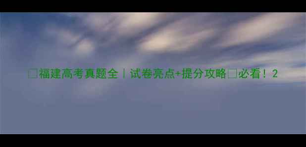 图片 🔥福建高考真题全｜试卷亮点+提分攻略💡必看！2