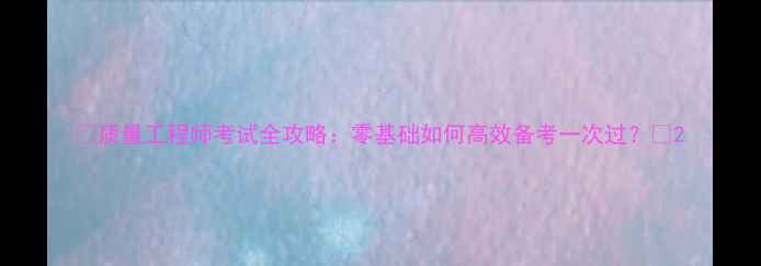 图片 🔥质量工程师考试全攻略：零基础如何高效备考一次过？💡2